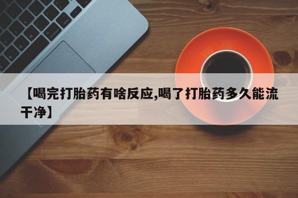 网上如何购买堕胎药【喝完打胎药有啥反应,喝了打胎药多久能流干净】
