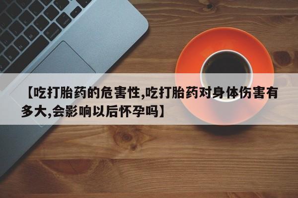 网上如何购买堕胎药【吃打胎药的危害性,吃打胎药对身体伤害有多大,会影响以后怀孕吗】