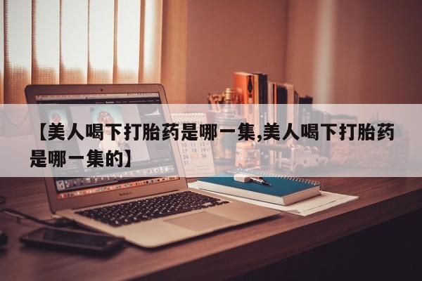 网上如何购买堕胎药【美人喝下打胎药是哪一集,美人喝下打胎药是哪一集的】
