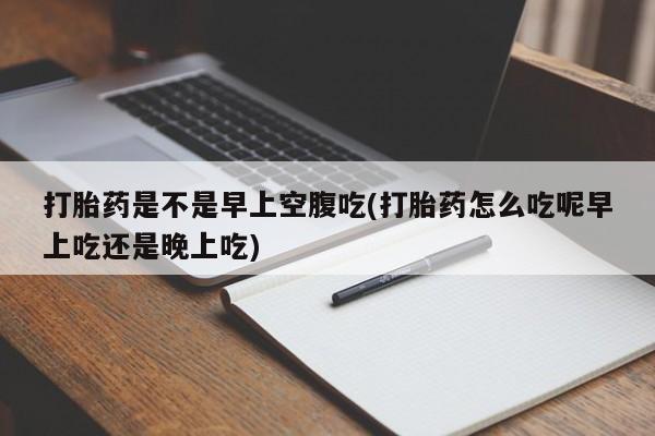网上如何购买堕胎药打胎药是不是早上空腹吃(打胎药怎么吃呢早上吃还是晚上吃)