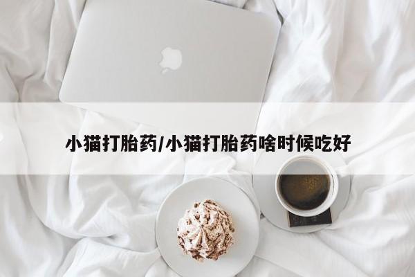 网上如何购买堕胎药小猫打胎药/小猫打胎药啥时候吃好