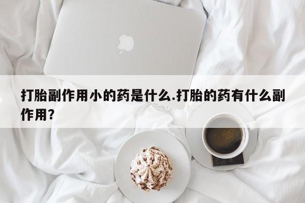 网上如何购买堕胎药打胎副作用小的药是什么.打胎的药有什么副作用？