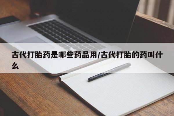 网上如何购买堕胎药古代打胎药是哪些药品用/古代打胎的药叫什么