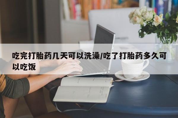 网上如何购买堕胎药吃完打胎药几天可以洗澡/吃了打胎药多久可以吃饭