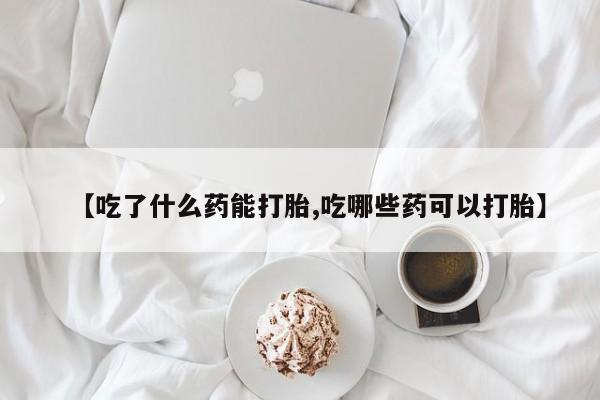 网上如何购买堕胎药【吃了什么药能打胎,吃哪些药可以打胎】