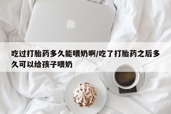 网上如何购买堕胎药吃过打胎药多久能喂奶啊/吃了打胎药之后多久可以给孩子喂奶