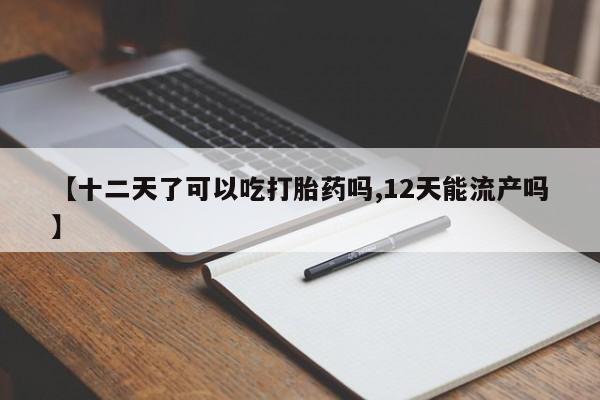 网上如何购买堕胎药【十二天了可以吃打胎药吗,12天能流产吗】