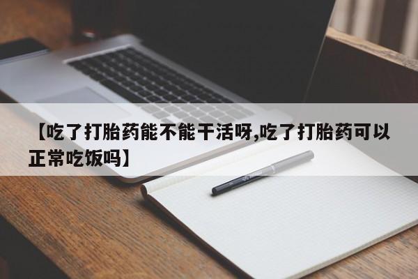 网上如何购买堕胎药【吃了打胎药能不能干活呀,吃了打胎药可以正常吃饭吗】