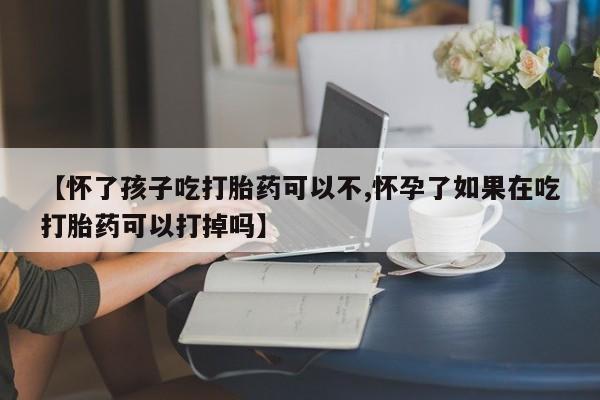 网上如何购买堕胎药【怀了孩子吃打胎药可以不,怀孕了如果在吃打胎药可以打掉吗】