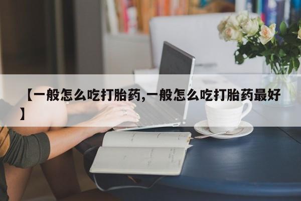 网上如何购买堕胎药【一般怎么吃打胎药,一般怎么吃打胎药最好】