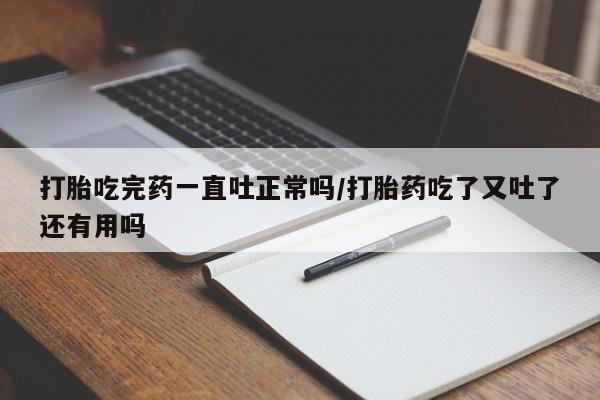 网上如何购买堕胎药打胎吃完药一直吐正常吗/打胎药吃了又吐了还有用吗