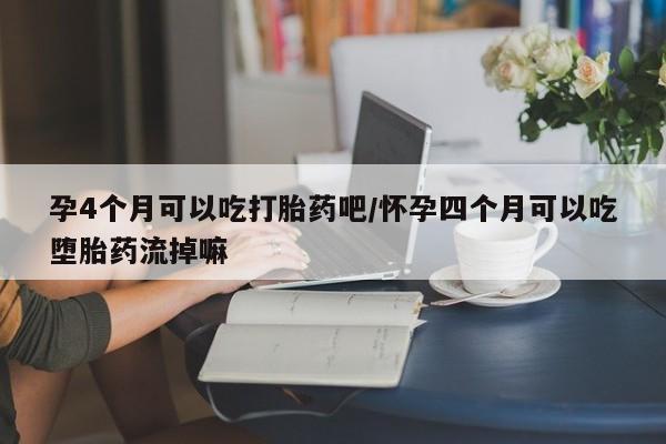网上如何购买堕胎药孕4个月可以吃打胎药吧/怀孕四个月可以吃堕胎药流掉嘛