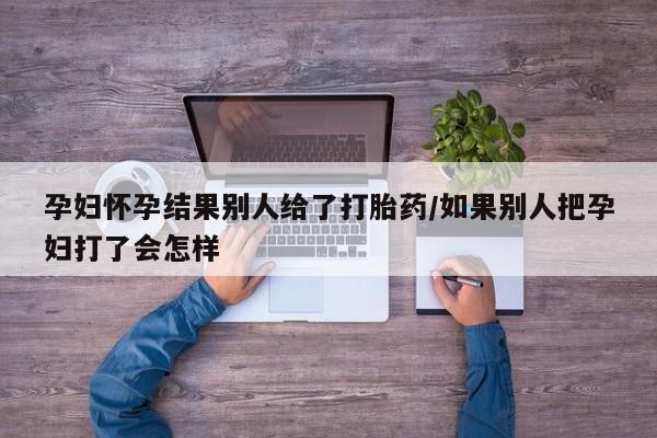 网上如何购买堕胎药孕妇怀孕结果别人给了打胎药/如果别人把孕妇打了会怎样