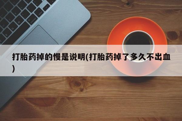 网上如何购买堕胎药打胎药掉的慢是说明(打胎药掉了多久不出血)