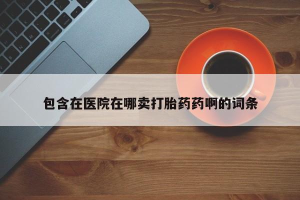 网上如何购买堕胎药包含在医院在哪卖打胎药药啊的词条