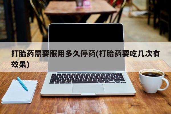 网上如何购买堕胎药打胎药需要服用多久停药(打胎药要吃几次有效果)