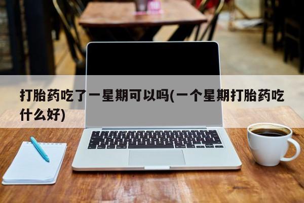 网上如何购买堕胎药打胎药吃了一星期可以吗(一个星期打胎药吃什么好)