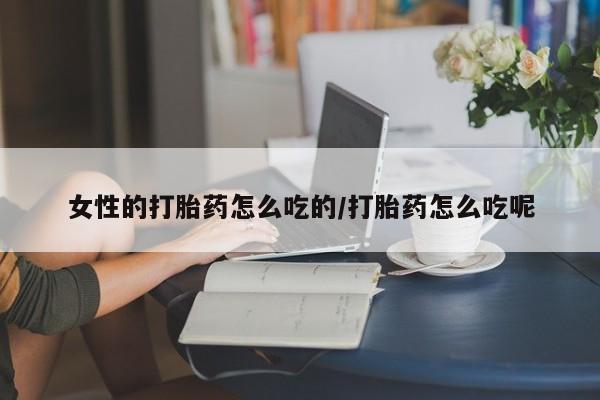 网上如何购买堕胎药女性的打胎药怎么吃的/打胎药怎么吃呢
