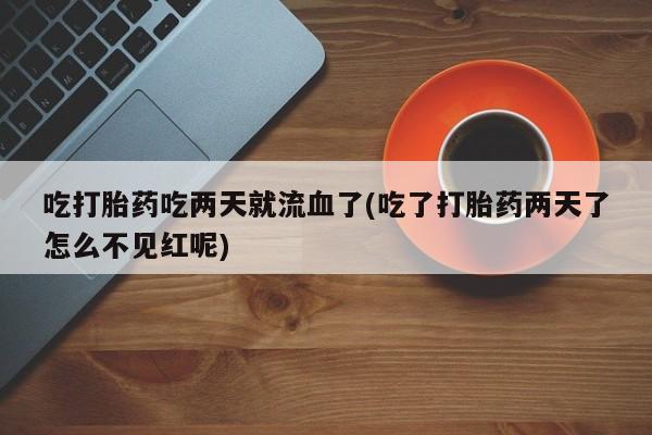 网上如何购买堕胎药吃打胎药吃两天就流血了(吃了打胎药两天了怎么不见红呢)