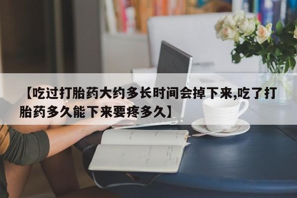 网上如何购买堕胎药【吃过打胎药大约多长时间会掉下来,吃了打胎药多久能下来要疼多久】