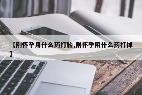 网上如何购买堕胎药【刚怀孕用什么药打胎,刚怀孕用什么药打掉】