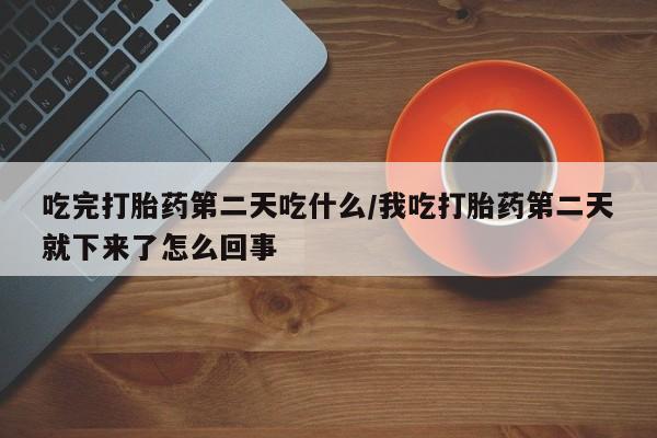 网上如何购买堕胎药吃完打胎药第二天吃什么/我吃打胎药第二天就下来了怎么回事
